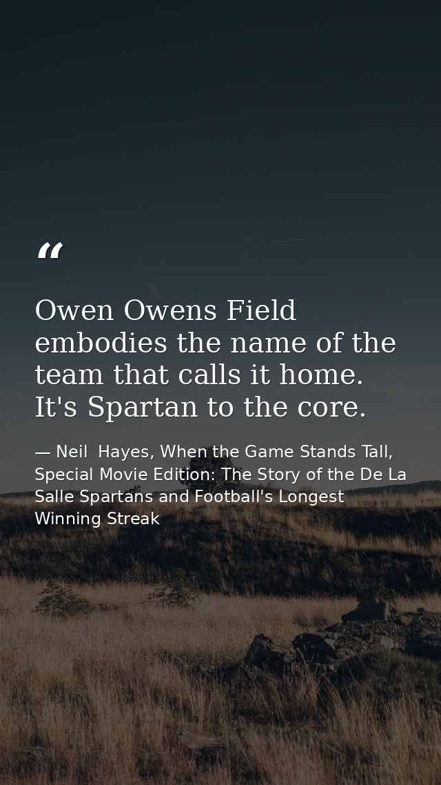 Owen Owens Field embodies the name of the team that calls it home. It's Spartan to the core. — Neil  Hayes, When the Game Stands Tall, Special Movie Edition: The Story of the De La Salle Spartans and Football's Longest Winning Streak