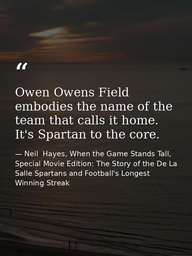 Owen Owens Field embodies the name of the team that calls it home. It's Spartan to the core. — Neil  Hayes, When the Game Stands Tall, Special Movie Edition: The Story of the De La Salle Spartans and Football's Longest Winning Streak
