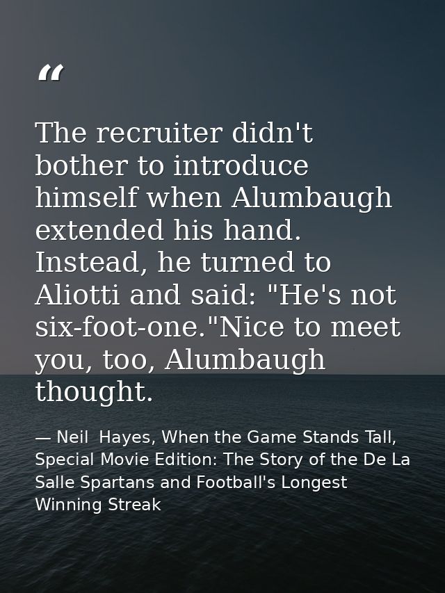 The recruiter didn't bother to introduce himself when Alumbaugh extended his hand. Instead, he turned to Aliotti and sai — Neil  Hayes, When the Game Stands Tall, Special Movie Edition: The Story of the De La Salle Spartans and Football's Longest Winning Streak