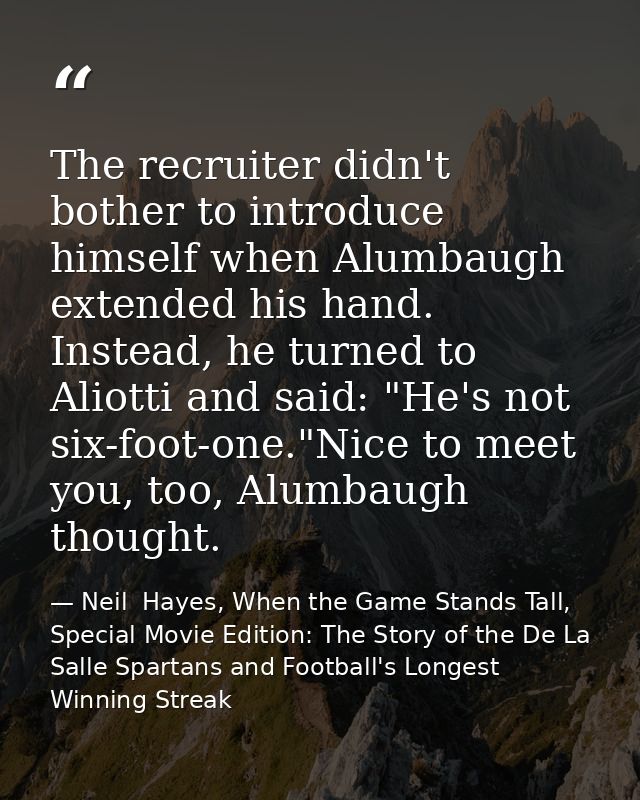 The recruiter didn't bother to introduce himself when Alumbaugh extended his hand. Instead, he turned to Aliotti and sai — Neil  Hayes, When the Game Stands Tall, Special Movie Edition: The Story of the De La Salle Spartans and Football's Longest Winning Streak