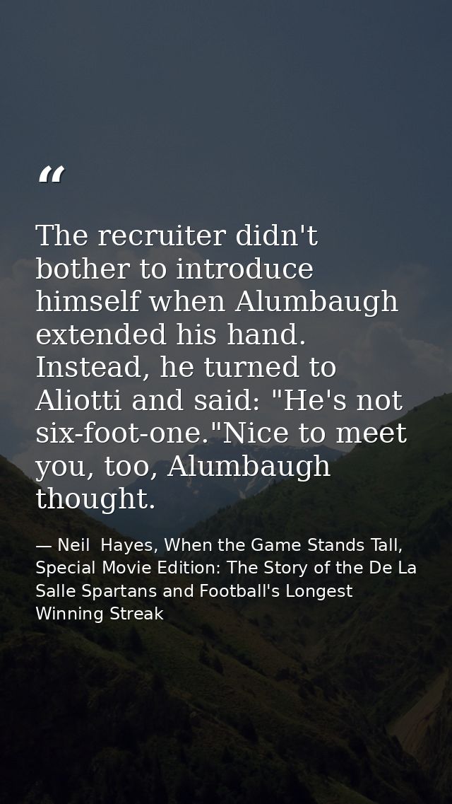 The recruiter didn't bother to introduce himself when Alumbaugh extended his hand. Instead, he turned to Aliotti and sai — Neil  Hayes, When the Game Stands Tall, Special Movie Edition: The Story of the De La Salle Spartans and Football's Longest Winning Streak