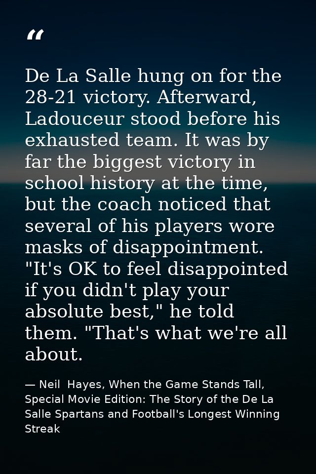 De La Salle hung on for the 28-21 victory. Afterward, Ladouceur stood before his exhausted team. It was by far the bigge — Neil  Hayes, When the Game Stands Tall, Special Movie Edition: The Story of the De La Salle Spartans and Football's Longest Winning Streak