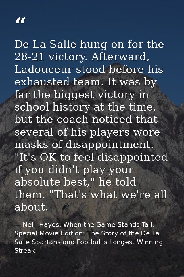 De La Salle hung on for the 28-21 victory. Afterward, Ladouceur stood before his exhausted team. It was by far the bigge — Neil  Hayes, When the Game Stands Tall, Special Movie Edition: The Story of the De La Salle Spartans and Football's Longest Winning Streak