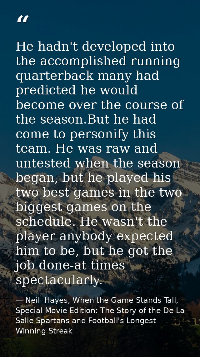 He hadn't developed into the accomplished running quarterback many had predicted he would become over the course of the  — Neil  Hayes, When the Game Stands Tall, Special Movie Edition: The Story of the De La Salle Spartans and Football's Longest Winning Streak
