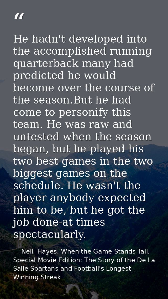 He hadn't developed into the accomplished running quarterback many had predicted he would become over the course of the  — Neil  Hayes, When the Game Stands Tall, Special Movie Edition: The Story of the De La Salle Spartans and Football's Longest Winning Streak