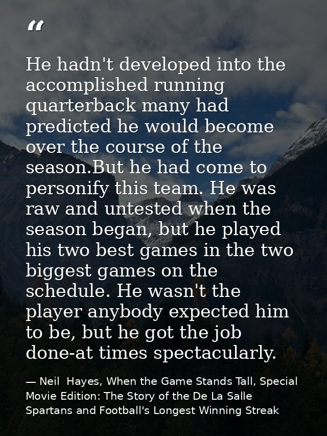He hadn't developed into the accomplished running quarterback many had predicted he would become over the course of the  — Neil  Hayes, When the Game Stands Tall, Special Movie Edition: The Story of the De La Salle Spartans and Football's Longest Winning Streak