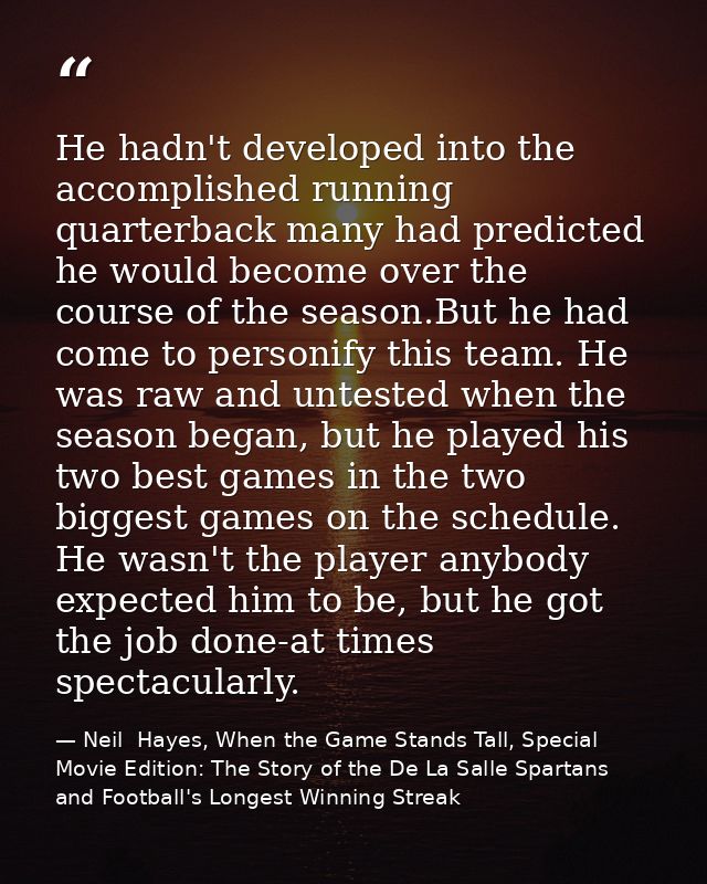 He hadn't developed into the accomplished running quarterback many had predicted he would become over the course of the  — Neil  Hayes, When the Game Stands Tall, Special Movie Edition: The Story of the De La Salle Spartans and Football's Longest Winning Streak