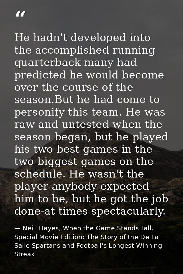 He hadn't developed into the accomplished running quarterback many had predicted he would become over the course of the  — Neil  Hayes, When the Game Stands Tall, Special Movie Edition: The Story of the De La Salle Spartans and Football's Longest Winning Streak