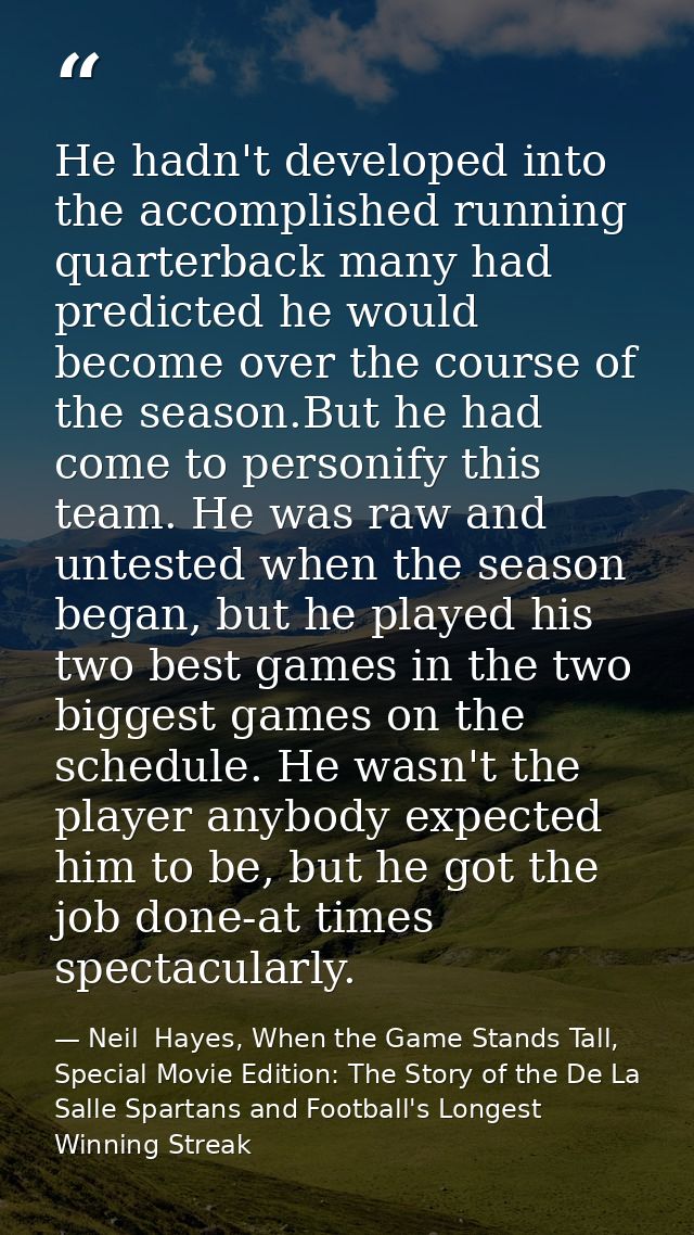 He hadn't developed into the accomplished running quarterback many had predicted he would become over the course of the  — Neil  Hayes, When the Game Stands Tall, Special Movie Edition: The Story of the De La Salle Spartans and Football's Longest Winning Streak