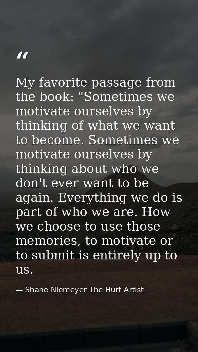 My favorite passage from the book: "Sometimes we motivate ourselves by thinking of what we want to become. Sometimes we  — Shane Niemeyer The Hurt Artist