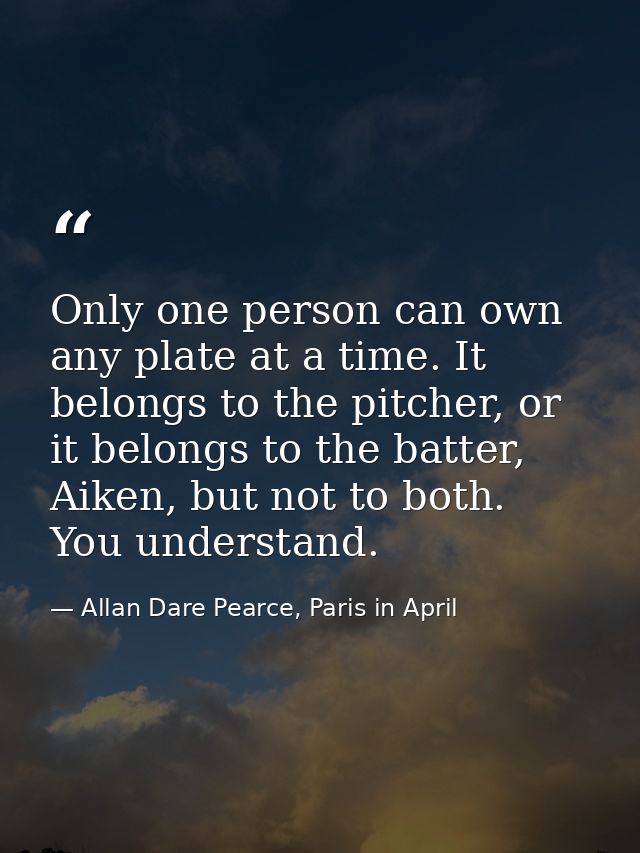Only one person can own any plate at a time. It belongs to the pitcher, or it belongs to the batter, Aiken, but not to b — Allan Dare Pearce, Paris in April
