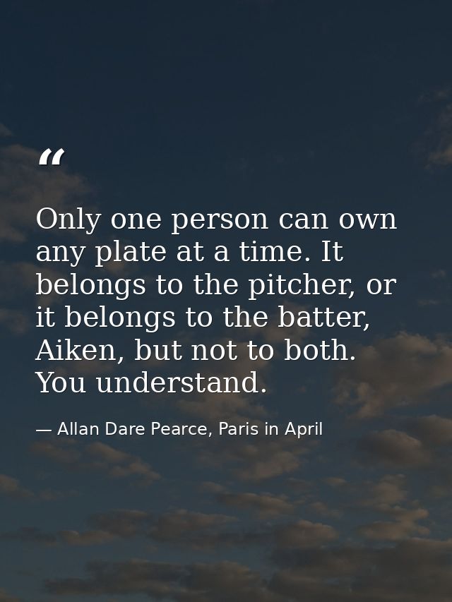 Only one person can own any plate at a time. It belongs to the pitcher, or it belongs to the batter, Aiken, but not to b — Allan Dare Pearce, Paris in April