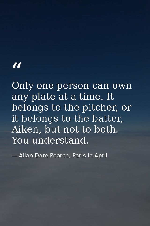 Only one person can own any plate at a time. It belongs to the pitcher, or it belongs to the batter, Aiken, but not to b — Allan Dare Pearce, Paris in April