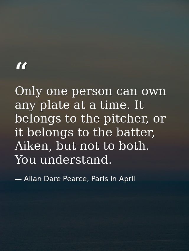Only one person can own any plate at a time. It belongs to the pitcher, or it belongs to the batter, Aiken, but not to b — Allan Dare Pearce, Paris in April