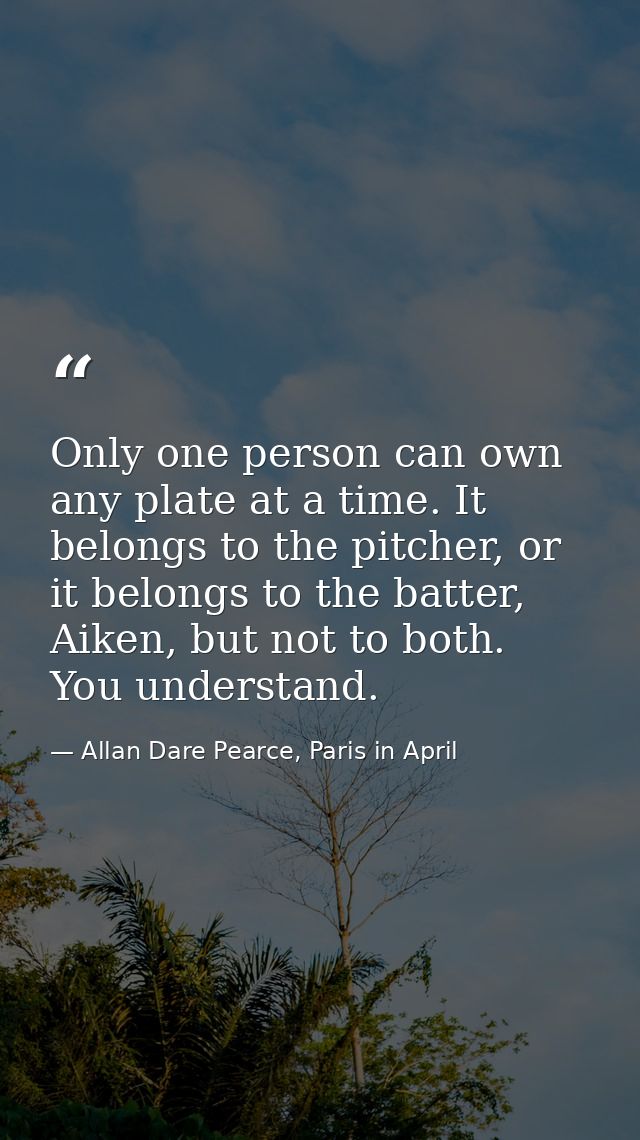 Only one person can own any plate at a time. It belongs to the pitcher, or it belongs to the batter, Aiken, but not to b — Allan Dare Pearce, Paris in April