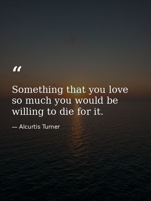 Something that you love so much you would be willing to die for it. — Alcurtis Turner