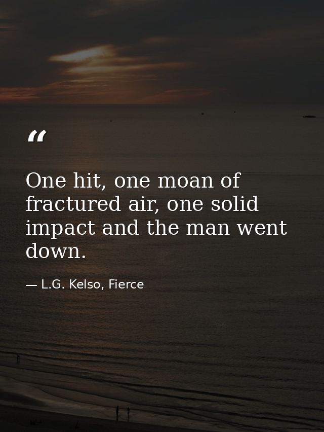 One hit, one moan of fractured air, one solid impact and the man went down. — L.G. Kelso, Fierce