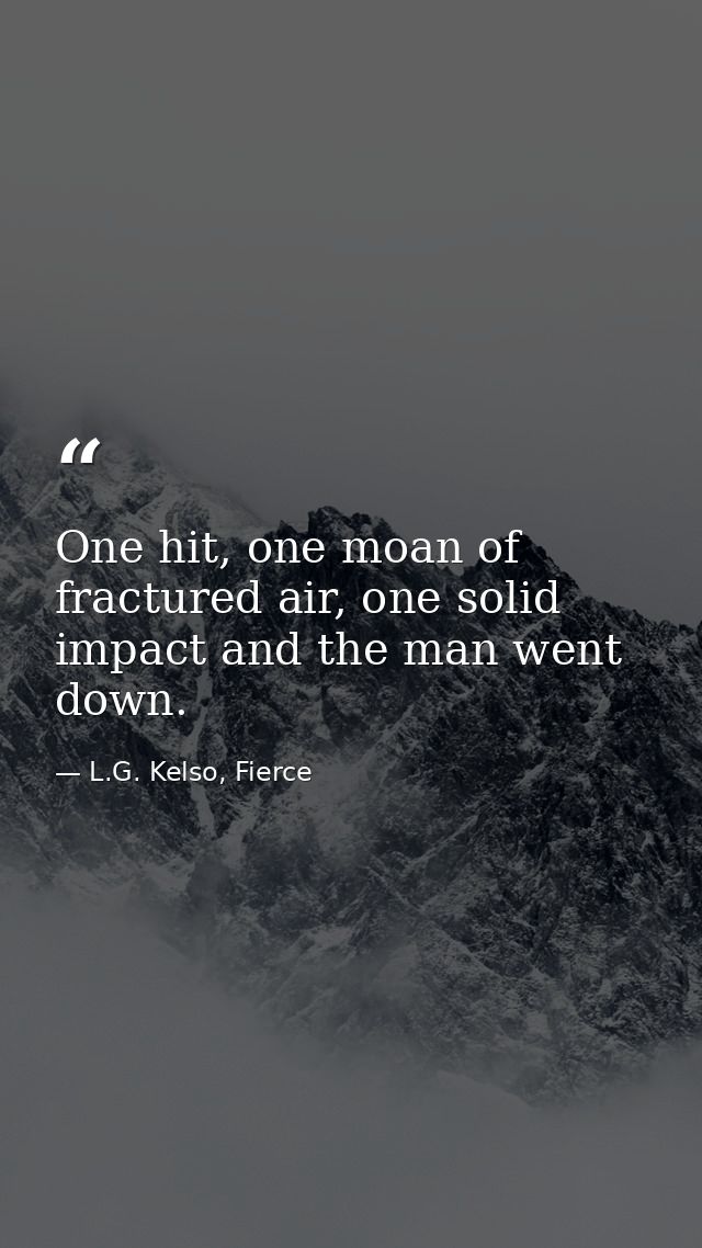 One hit, one moan of fractured air, one solid impact and the man went down. — L.G. Kelso, Fierce