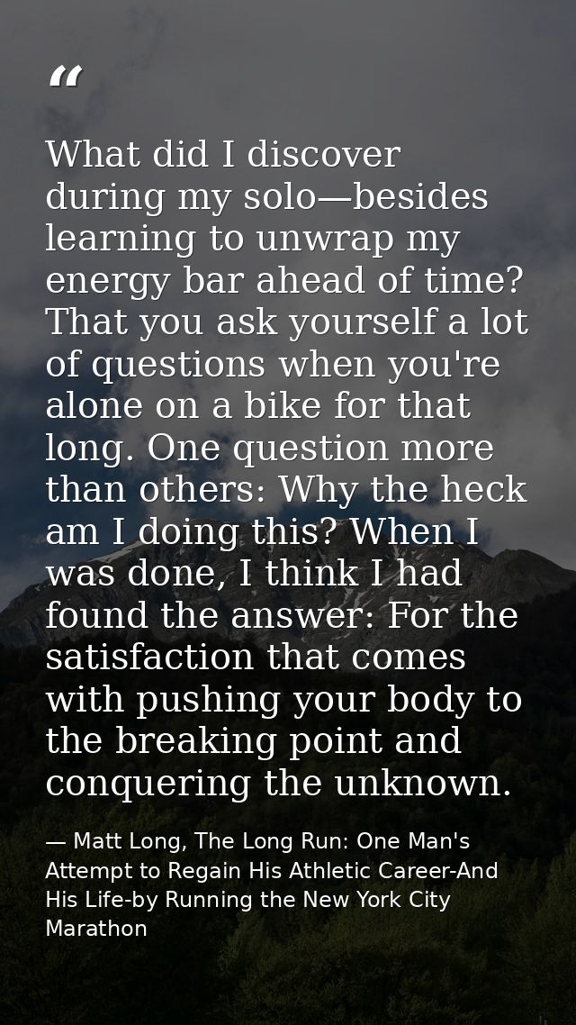 What did I discover during my solo—besides learning to unwrap my energy bar ahead of time? That you ask yourself a lot o — Matt Long, The Long Run: One Man's Attempt to Regain His Athletic Career-And His Life-by Running the New York City Marathon