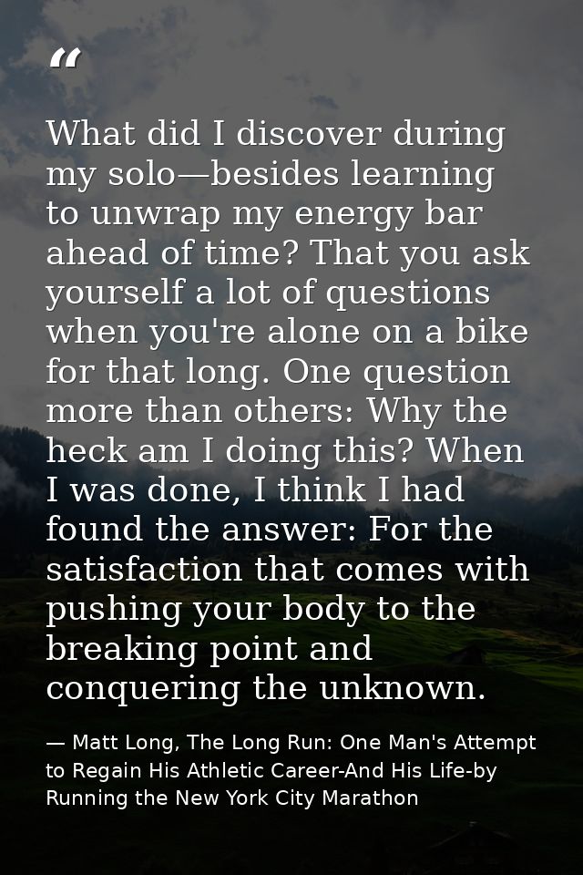 What did I discover during my solo—besides learning to unwrap my energy bar ahead of time? That you ask yourself a lot o — Matt Long, The Long Run: One Man's Attempt to Regain His Athletic Career-And His Life-by Running the New York City Marathon