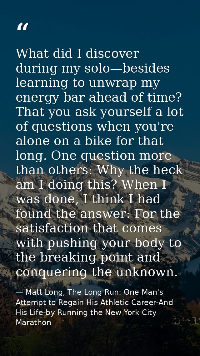 What did I discover during my solo—besides learning to unwrap my energy bar ahead of time? That you ask yourself a lot o — Matt Long, The Long Run: One Man's Attempt to Regain His Athletic Career-And His Life-by Running the New York City Marathon