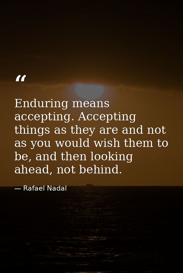 Enduring means accepting. Accepting things as they are and not as you would wish them to be, and then looking ahead, not — Rafael Nadal