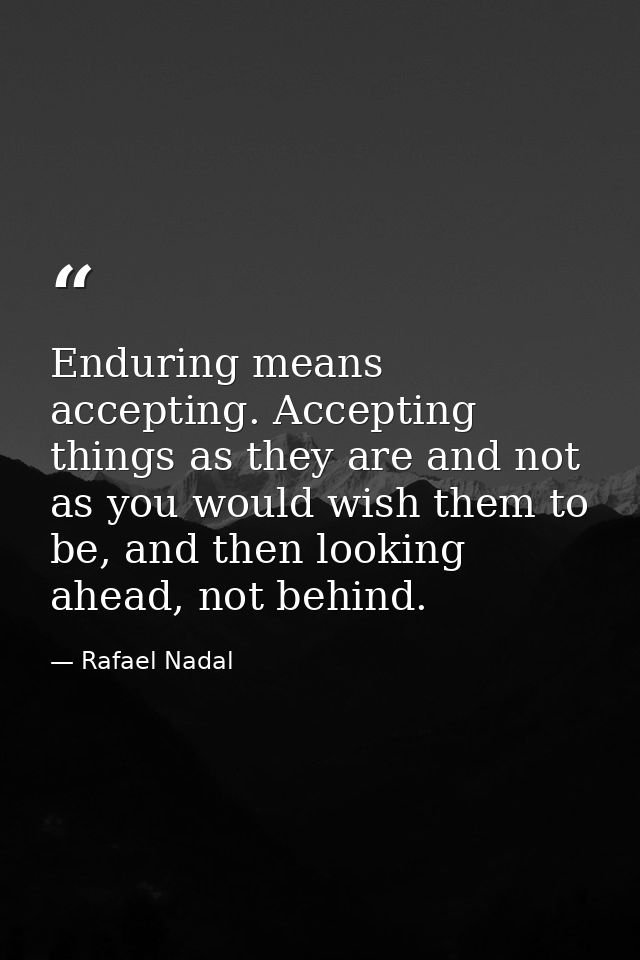 Enduring means accepting. Accepting things as they are and not as you would wish them to be, and then looking ahead, not — Rafael Nadal