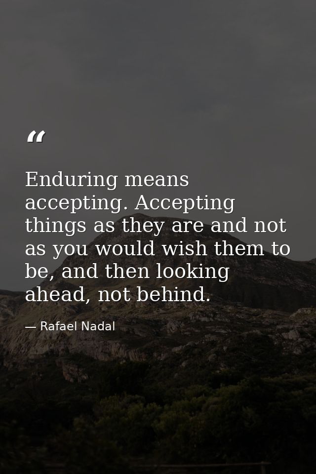 Enduring means accepting. Accepting things as they are and not as you would wish them to be, and then looking ahead, not — Rafael Nadal