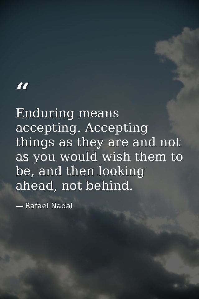 Enduring means accepting. Accepting things as they are and not as you would wish them to be, and then looking ahead, not — Rafael Nadal