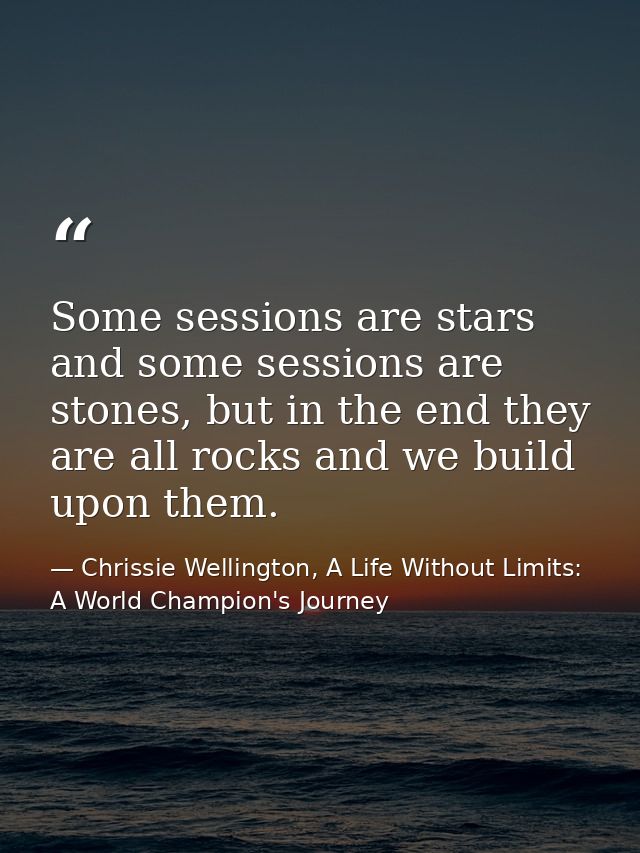 Some sessions are stars and some sessions are stones, but in the end they are all rocks and we build upon them. — Chrissie Wellington, A Life Without Limits: A World Champion's Journey