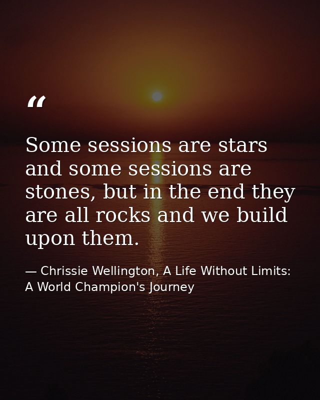 Some sessions are stars and some sessions are stones, but in the end they are all rocks and we build upon them. — Chrissie Wellington, A Life Without Limits: A World Champion's Journey