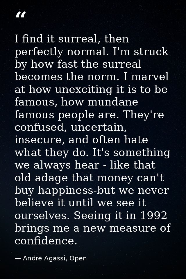 I find it surreal, then perfectly normal. I'm struck by how fast the surreal becomes the norm. I marvel at how unexcitin — Andre Agassi, Open
