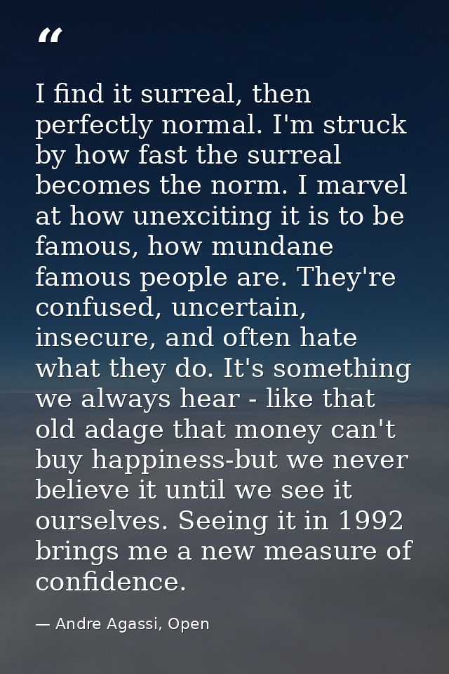 I find it surreal, then perfectly normal. I'm struck by how fast the surreal becomes the norm. I marvel at how unexcitin — Andre Agassi, Open