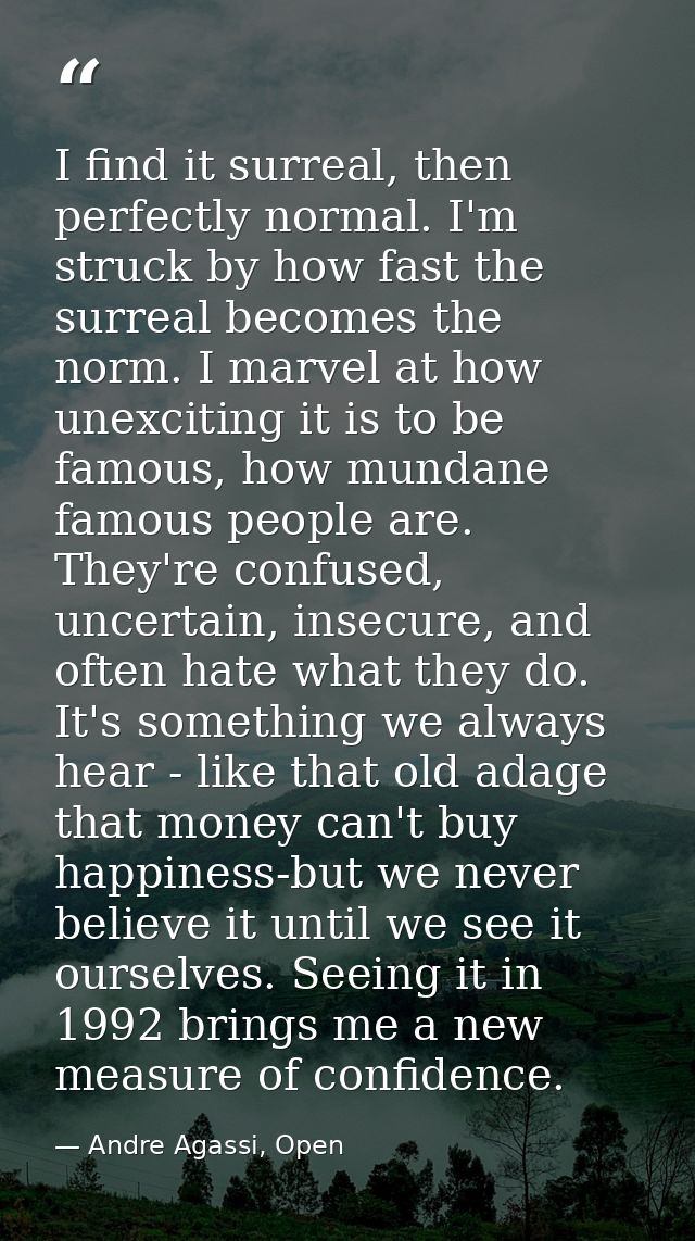 I find it surreal, then perfectly normal. I'm struck by how fast the surreal becomes the norm. I marvel at how unexcitin — Andre Agassi, Open