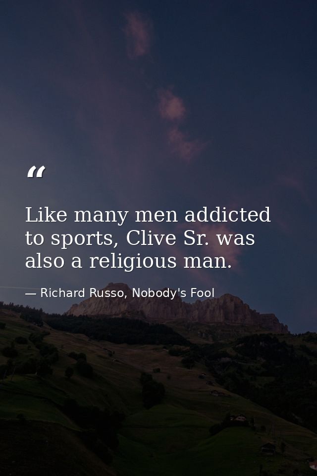 Like many men addicted to sports, Clive Sr. was also a religious man. — Richard Russo, Nobody's Fool