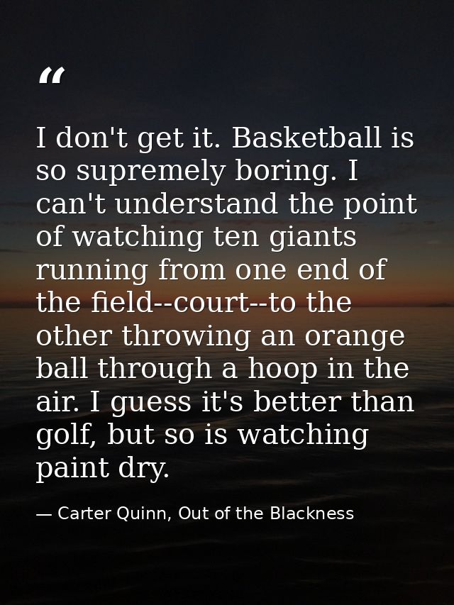 I don't get it. Basketball is so supremely boring. I can't understand the point of watching ten giants running from one  — Carter Quinn, Out of the Blackness