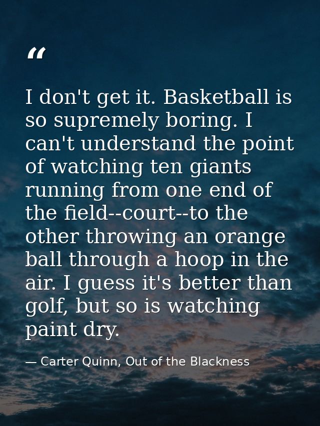 I don't get it. Basketball is so supremely boring. I can't understand the point of watching ten giants running from one  — Carter Quinn, Out of the Blackness
