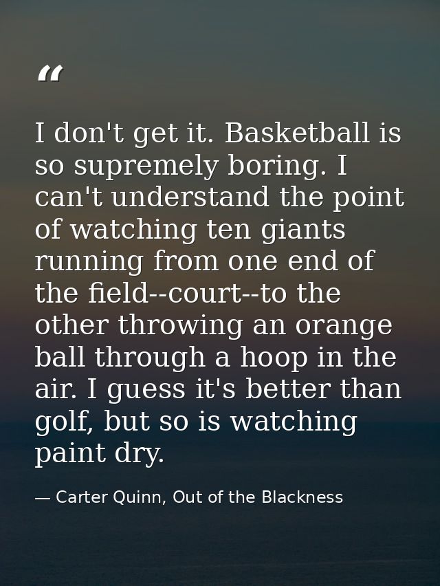 I don't get it. Basketball is so supremely boring. I can't understand the point of watching ten giants running from one  — Carter Quinn, Out of the Blackness