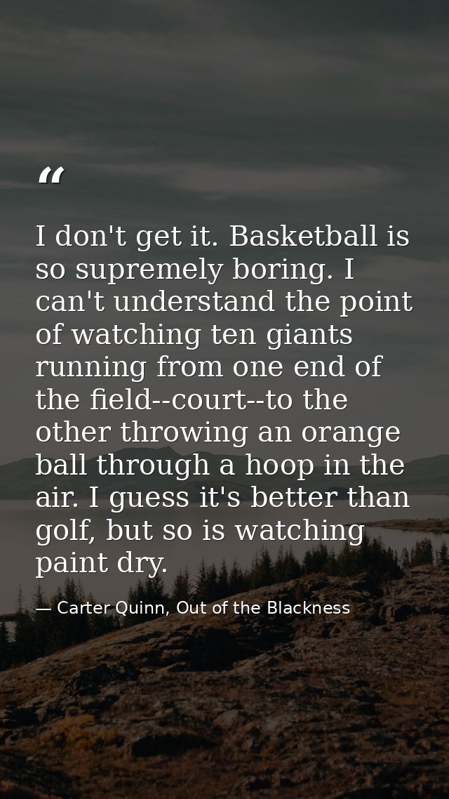 I don't get it. Basketball is so supremely boring. I can't understand the point of watching ten giants running from one  — Carter Quinn, Out of the Blackness