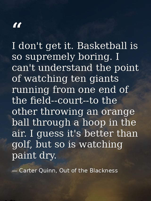 I don't get it. Basketball is so supremely boring. I can't understand the point of watching ten giants running from one  — Carter Quinn, Out of the Blackness