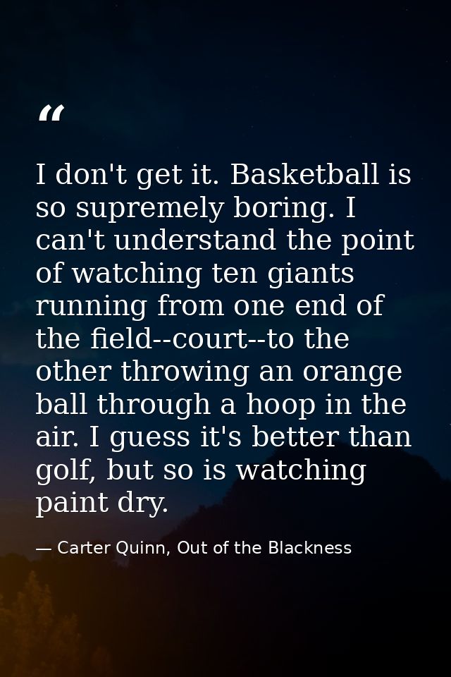I don't get it. Basketball is so supremely boring. I can't understand the point of watching ten giants running from one  — Carter Quinn, Out of the Blackness