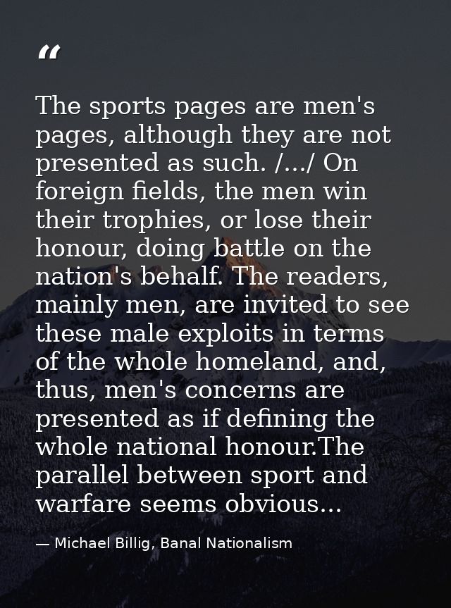The sports pages are men's pages, although they are not presented as such. /.../ On foreign fields, the men win their tr — Michael Billig, Banal Nationalism