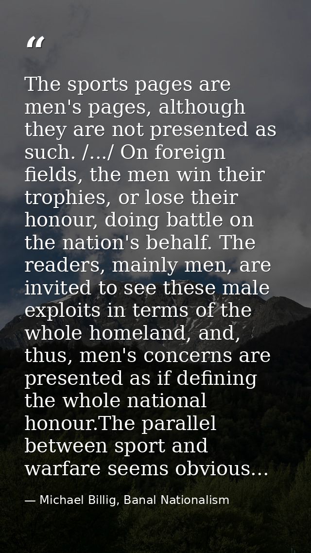 The sports pages are men's pages, although they are not presented as such. /.../ On foreign fields, the men win their tr — Michael Billig, Banal Nationalism