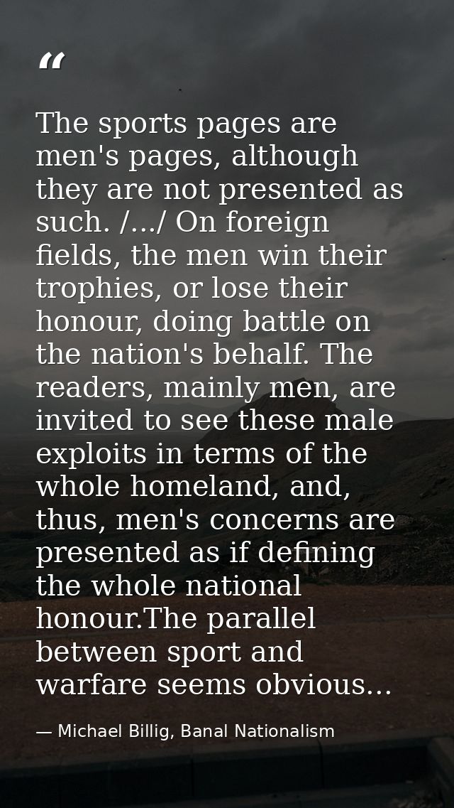 The sports pages are men's pages, although they are not presented as such. /.../ On foreign fields, the men win their tr — Michael Billig, Banal Nationalism