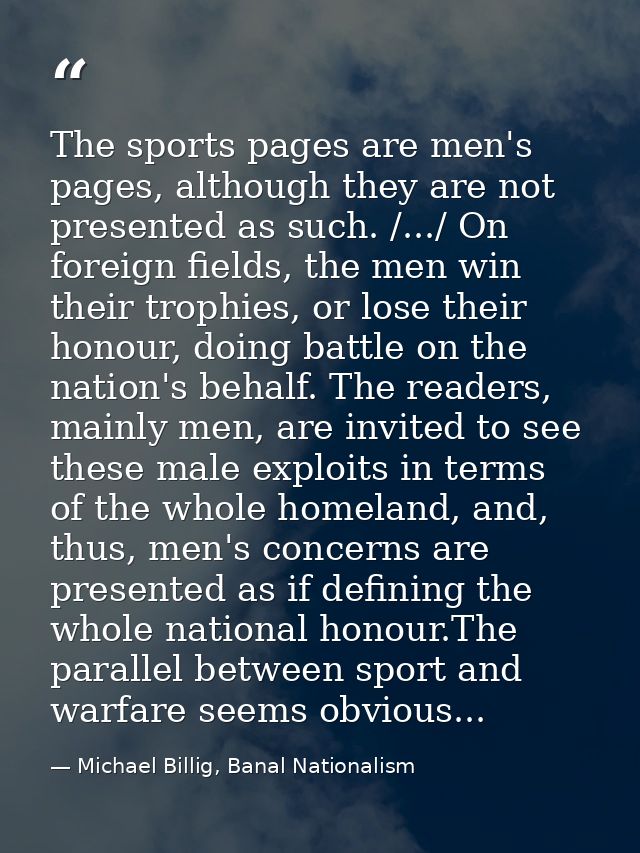 The sports pages are men's pages, although they are not presented as such. /.../ On foreign fields, the men win their tr — Michael Billig, Banal Nationalism
