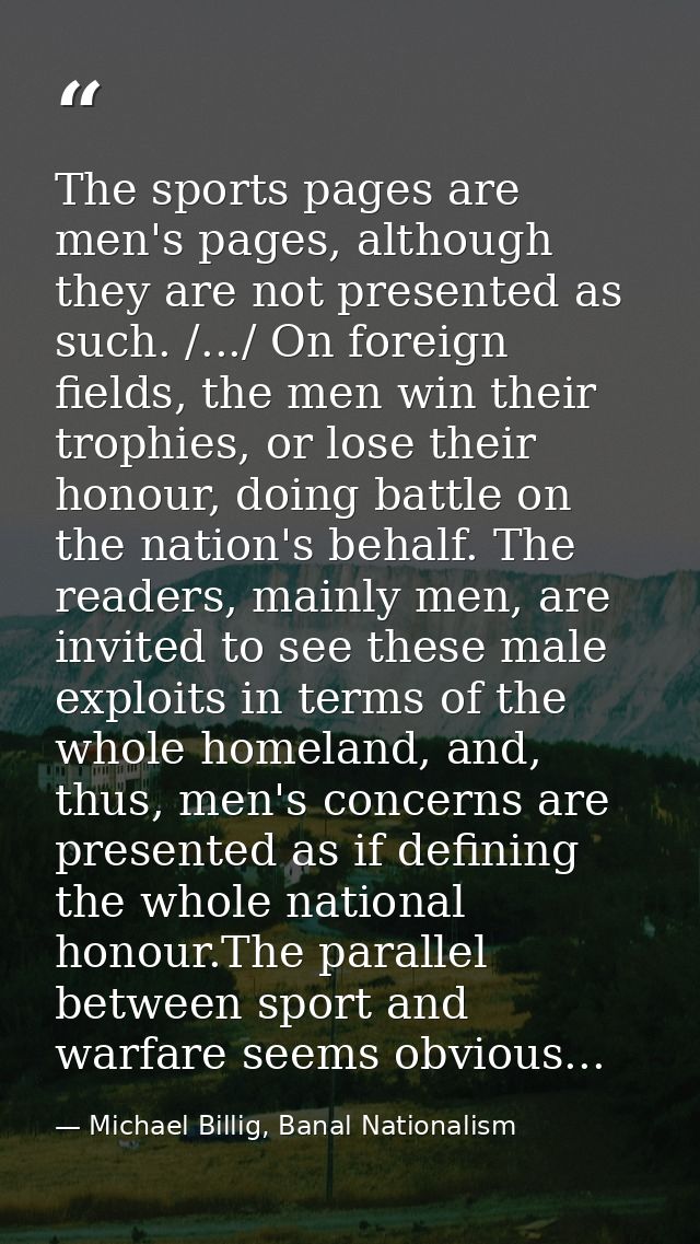 The sports pages are men's pages, although they are not presented as such. /.../ On foreign fields, the men win their tr — Michael Billig, Banal Nationalism