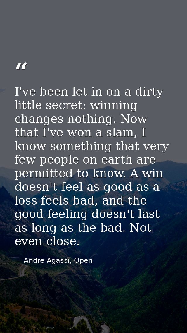 I've been let in on a dirty little secret: winning changes nothing. Now that I've won a slam, I know something that very — Andre Agassi, Open