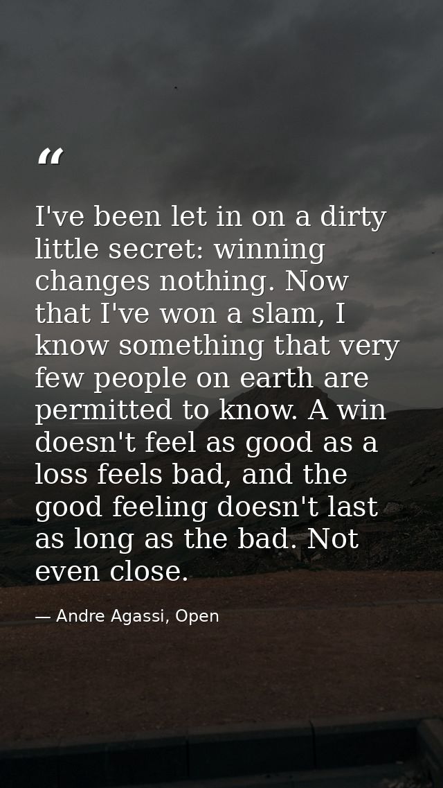 I've been let in on a dirty little secret: winning changes nothing. Now that I've won a slam, I know something that very — Andre Agassi, Open