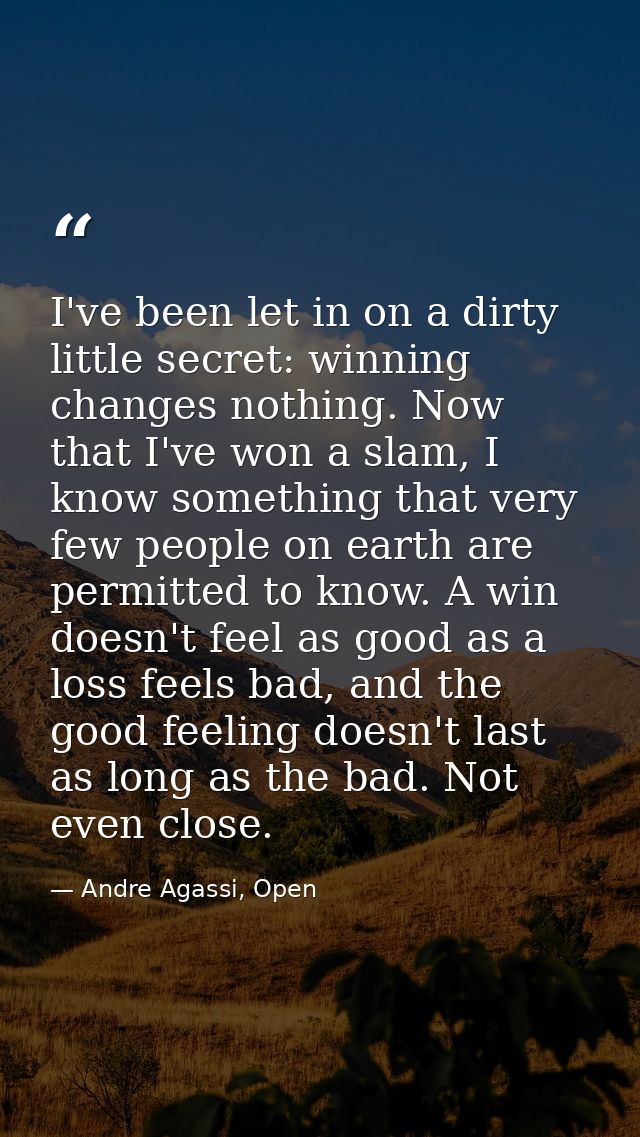 I've been let in on a dirty little secret: winning changes nothing. Now that I've won a slam, I know something that very — Andre Agassi, Open