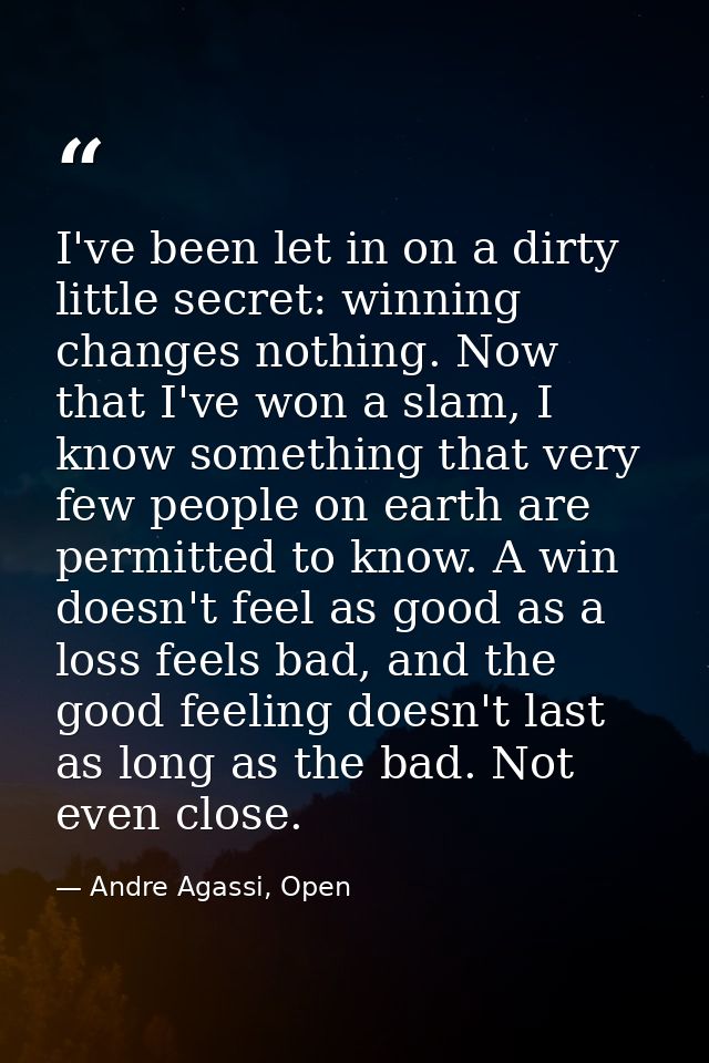 I've been let in on a dirty little secret: winning changes nothing. Now that I've won a slam, I know something that very — Andre Agassi, Open